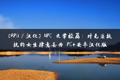 [RPG／汉化] NPC姦之学校篇：对无法抵抗的女生肆意妄为 PC+安卓汉化版