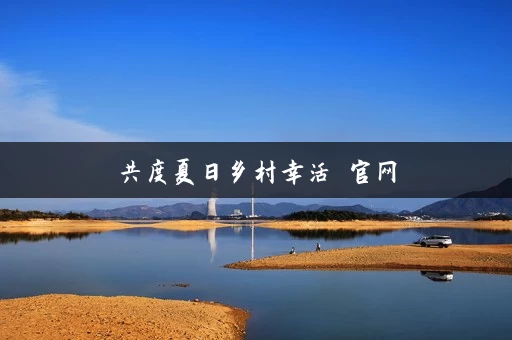 共度夏日乡村幸活 官网